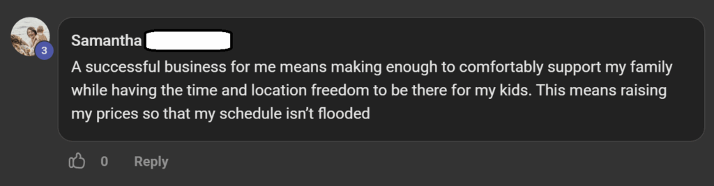 Testimonial: A successful business for me means making enough to comfortably support my family while having the time and location freedom to be there for my kids. This means raising my prices so that my schedule isn’t flooded.